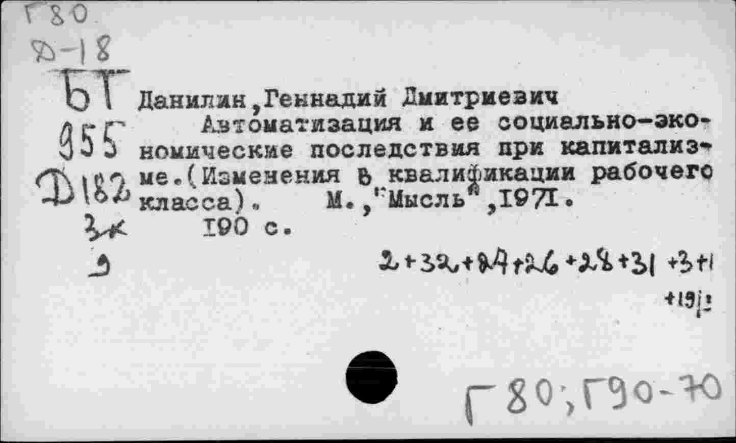 ﻿£0
БТ Данилин,Геннадий Дмитриевич
л г	Автоматизация и ее социально-эко-
У Э□ комические последствия при капитализм <Т\12О ме.(Изменения ь квалификации рабочего класса). М.,‘ Мысль ,1971.
190 с.

(-80,^0-^